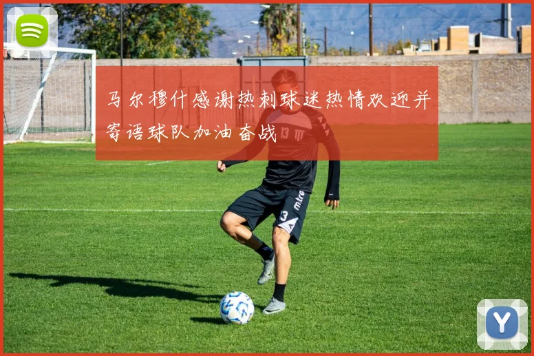 马尔穆什感谢热刺球迷热情欢迎并寄语球队加油奋战