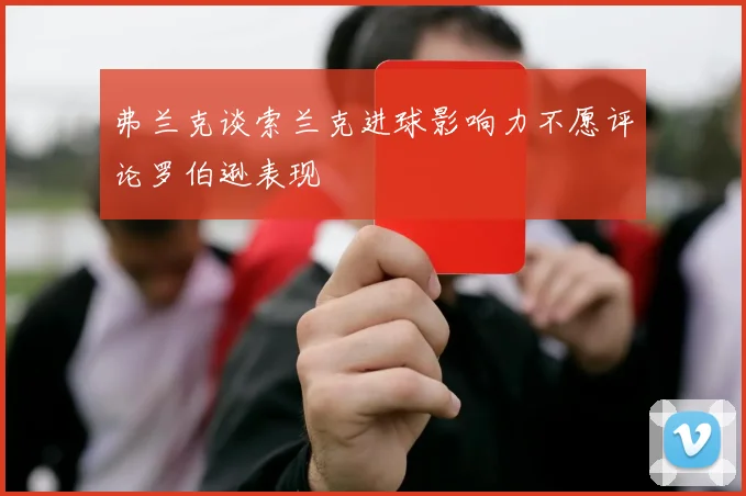 弗兰克谈索兰克进球影响力不愿评论罗伯逊表现